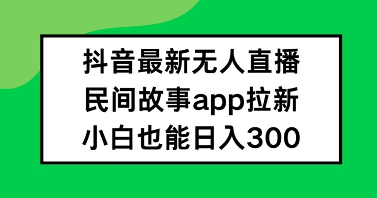 抖音无人直播，民间故事APP拉新，小白也能日入300+【揭秘】-灼光资源宝库