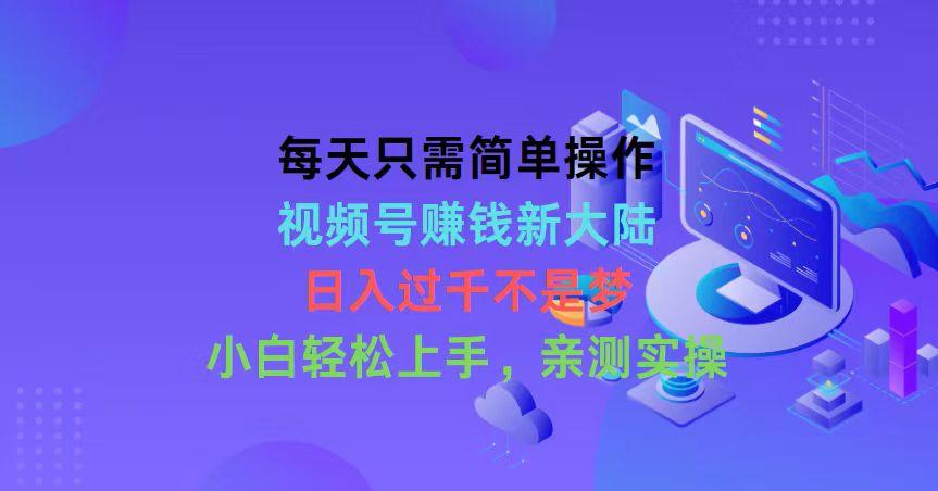 每天只需简单操作，视频号赚钱新大陆，日入过千不是梦，小白轻松上手，...-灼光资源宝库