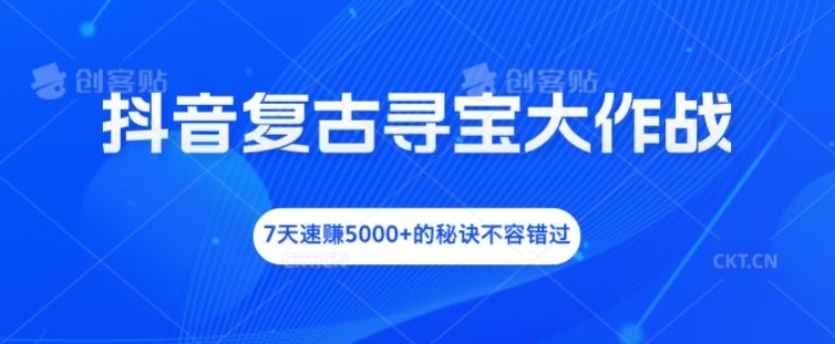 抖音复古寻宝大作战，7天速赚5000+的秘诀不容错过【揭秘】-灼光资源宝库