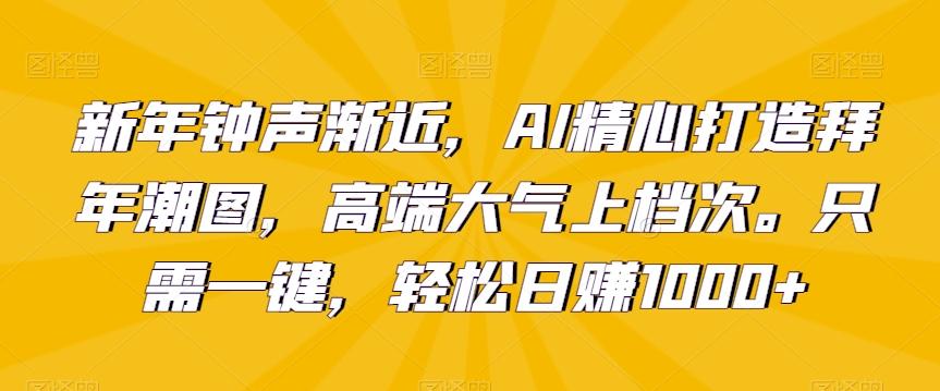 新年钟声渐近，AI精心打造拜年潮图，高端大气上档次。只需一键，轻松日赚1000+【揭秘】-灼光资源宝库