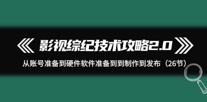 (9633期)影视 综纪技术攻略2.0：从账号准备到硬件软件准备到到制作到发布(26节)-灼光资源宝库