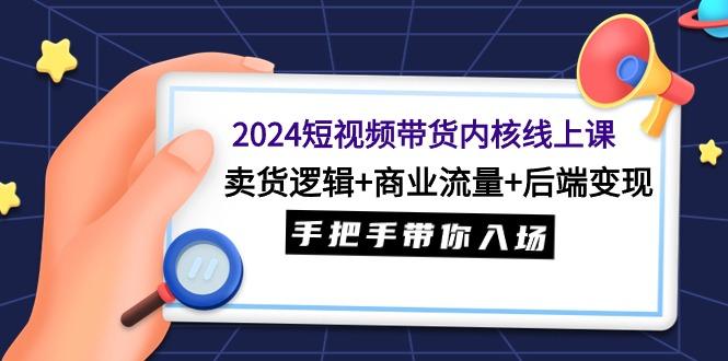 (9471期)2024短视频带货内核线上课：卖货逻辑+商业流量+后端变现，手把手带你入场-灼光资源宝库