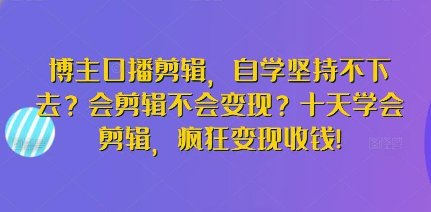 博主口播剪辑，自学坚持不下去？会剪辑不会变现？十天学会剪辑，疯狂变现收钱!-灼光资源宝库