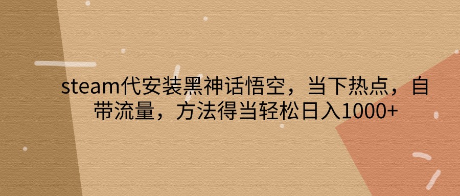 steam代安装黑神话悟空，当下热点，自带流量，方法得当轻松日入1000+-灼光资源宝库