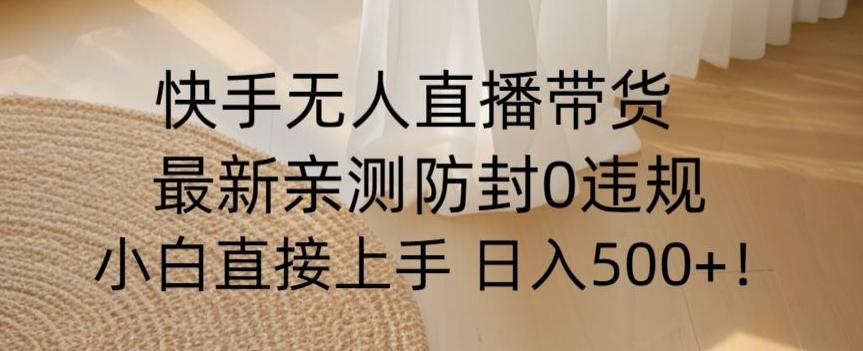 快手无人直播带货从0-1落地教学，最新防封0粉开播，小白可上手日入500+【揭秘】-灼光资源宝库