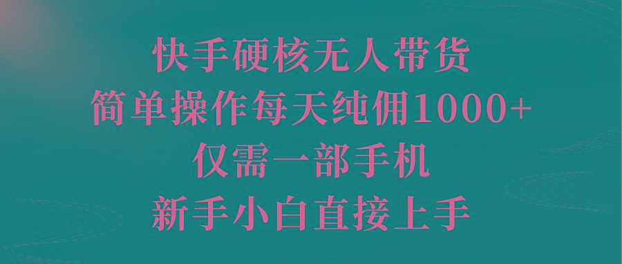 (9861期)快手硬核无人带货，简单操作每天纯佣1000+,仅需一部手机，新手小白直接上手-灼光资源宝库