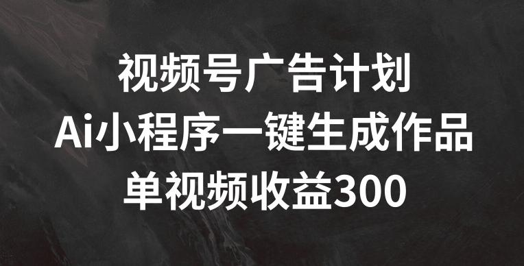 视频号广告计划，AI小程序一键生成作品， 单视频收益300+【揭秘】-灼光资源宝库