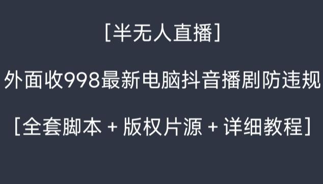 外面收998最新半无人直播电脑抖音播剧防违规【全套脚本＋版权片源＋详细教程】-灼光资源宝库