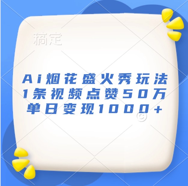 Ai烟花盛火秀玩法，1条视频点赞50万，单日变现1000+-灼光资源宝库