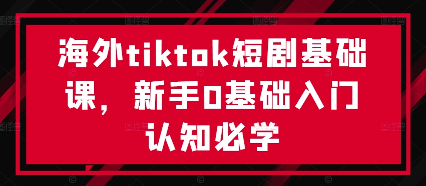 海外tiktok短剧基础课，新手0基础入门认知必学-灼光资源宝库