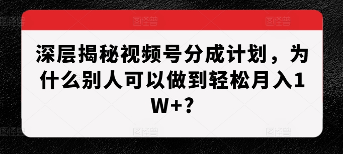 深层揭秘视频号分成计划，为什么别人可以做到轻松月入1W+?-灼光资源宝库