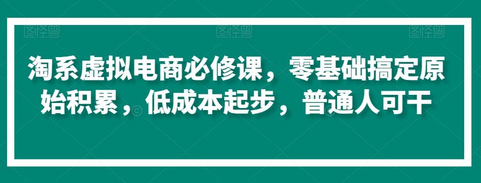 淘系虚拟电商必修课，零基础搞定原始积累，低成本起步，普通人可干-灼光资源宝库