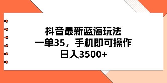 抖音最新蓝海玩法，一单35，手机即可操作，日入3500+，不了解一下真是…-灼光资源宝库