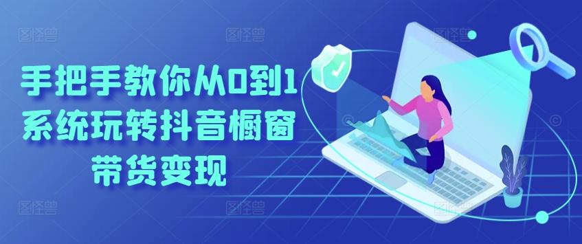 手把手教你从0到1系统玩转抖音橱窗带货变现-灼光资源宝库