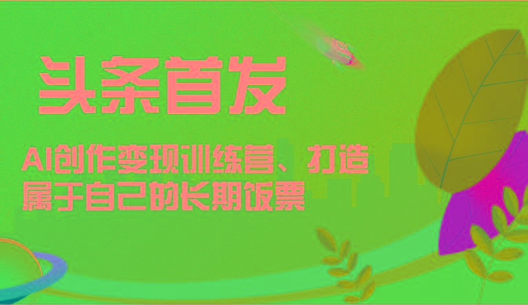 头条首发 AI创作变现训练营，打造属于自己的长期饭票-灼光资源宝库