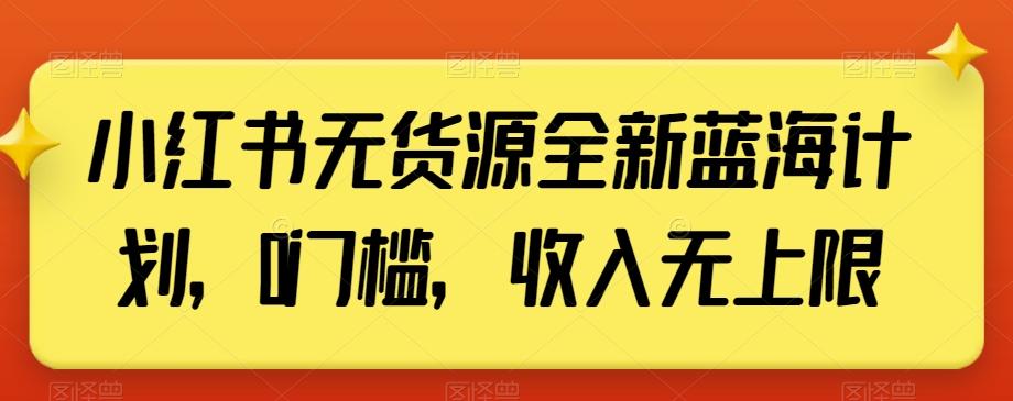 小红书无货源全新蓝海计划，0门槛，收入无上限【揭秘】-灼光资源宝库