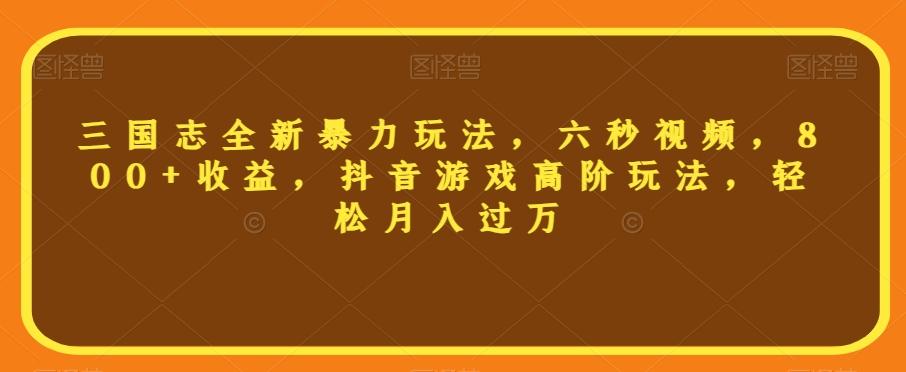 三国志全新暴力玩法，六秒视频，800+收益，抖音游戏高阶玩法，轻松月入过万【揭秘】-灼光资源宝库