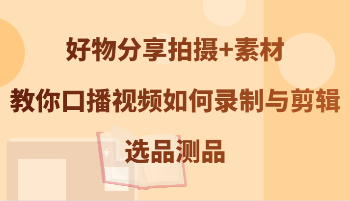 好物分享拍摄+素材，教你口播视频如何录制与剪辑，选品测品-灼光资源宝库