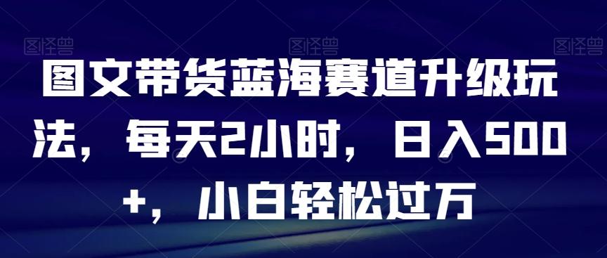 图文带货蓝海赛道升级玩法，每天2小时，日入500+，小白轻松过万-蘑菇资源宝库