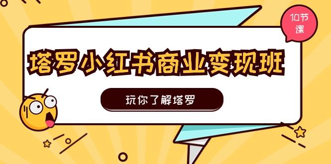 塔罗小红书商业变现实操班，玩你了解塔罗，玩转小红书塔罗变现(10节课-灼光资源宝库