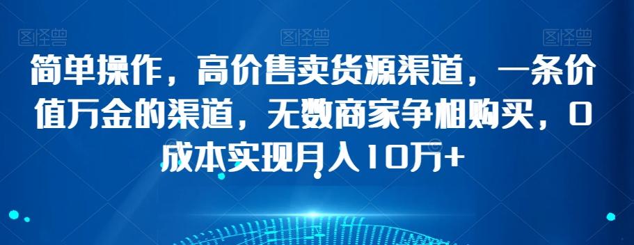 简单操作，高价售卖货源渠道，一条价值万金的渠道，无数商家争相购买，0成本实现月入10万+【揭秘】-灼光资源宝库