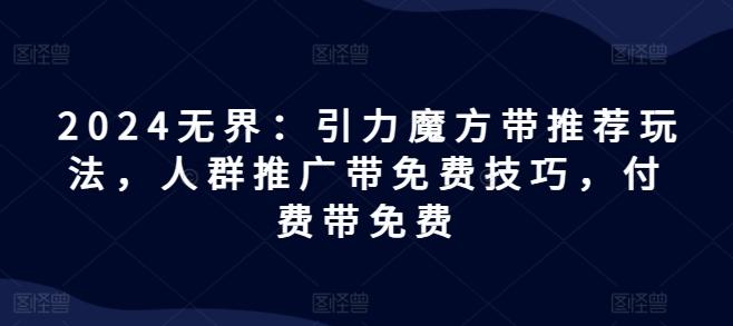 2024无界：引力魔方带推荐玩法，人群推广带免费技巧，付费带免费-灼光资源宝库