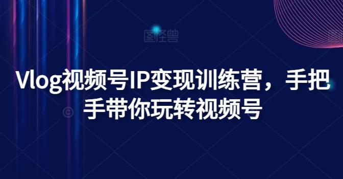 Vlog视频号IP变现训练营，手把手带你玩转视频号-灼光资源宝库