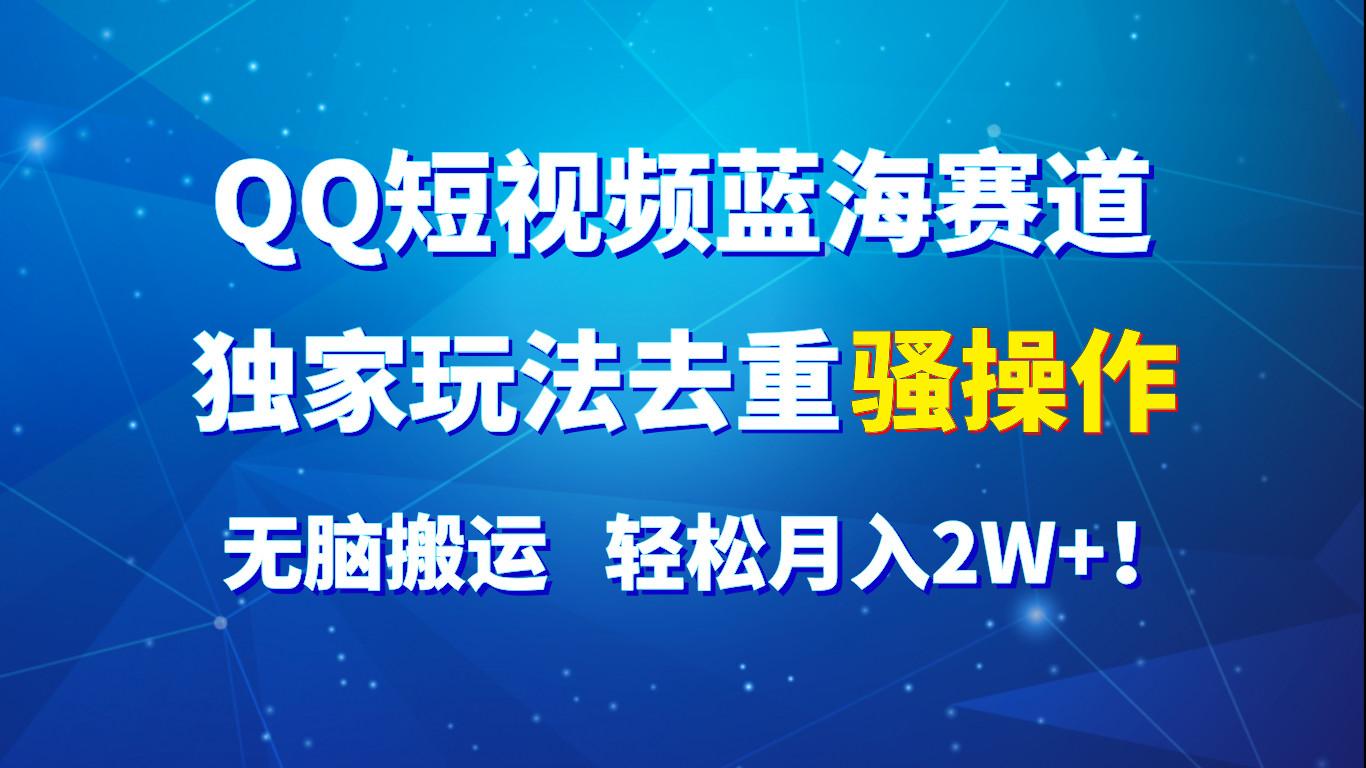 QQ短视频蓝海赛道，独家玩法去重骚操作，无脑搬运，轻松月入2W+！-灼光资源宝库