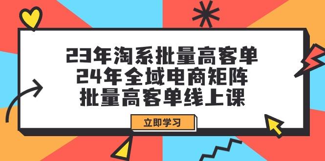 (9636期)23年淘系批量高客单+24年全域电商矩阵，批量高客单线上课(109节课)-灼光资源宝库