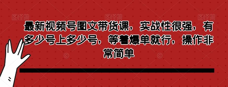 最新视频号图文带货课，实战性很强，有多少号上多少号，等着爆单就行，操作非常简单-灼光资源宝库