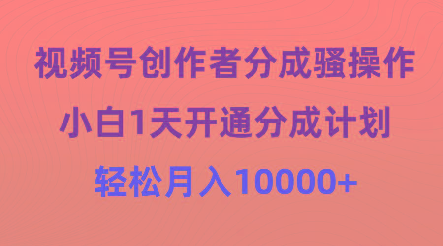 (9656期)视频号创作者分成骚操作，小白1天开通分成计划，轻松月入10000+-灼光资源宝库