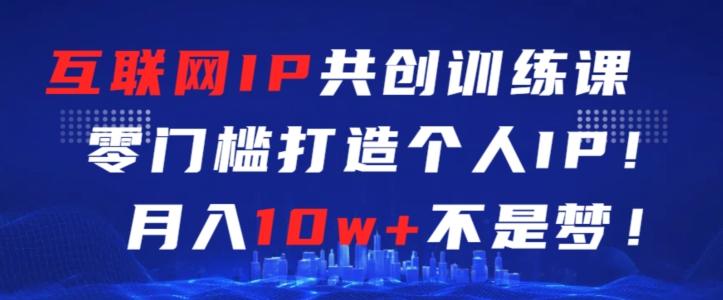 互联网IP共创训练课，零门槛零基础打造个人IP，月入10w+不是梦【揭秘】-灼光资源宝库