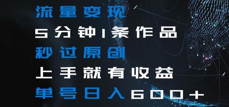 流量变现5分钟1条作品秒过原创上手就有收益单号日入600+【揭秘】-灼光资源宝库