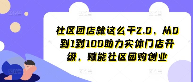 社区团店就这么干2.0，从0到1到100助力实体门店升级，赋能社区团购创业-灼光资源宝库