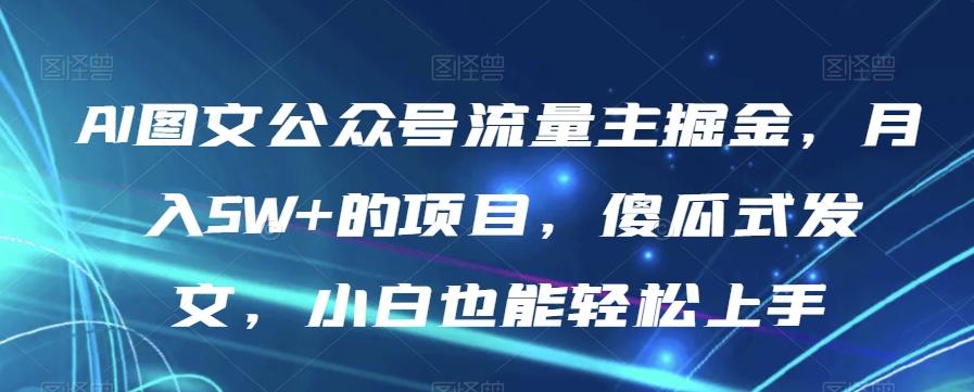 AI图文公众号流量主掘金，月入5W+的项目，傻瓜式发文，小白也能轻松上手【揭秘】-灼光资源宝库