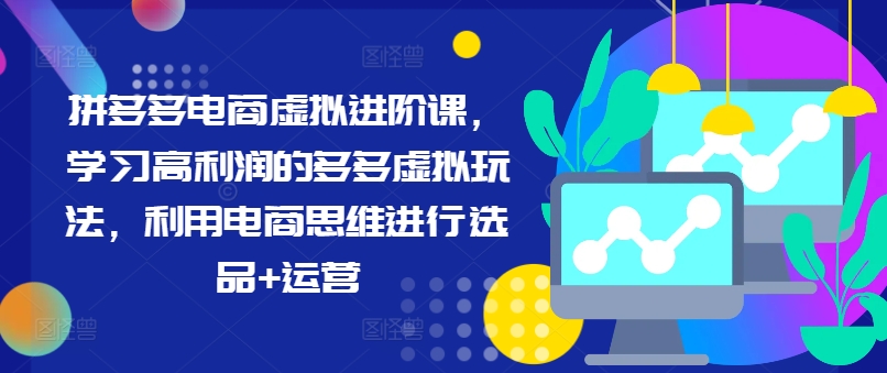 拼多多电商虚拟进阶课，学习高利润的多多虚拟玩法，利用电商思维进行选品+运营-灼光资源宝库