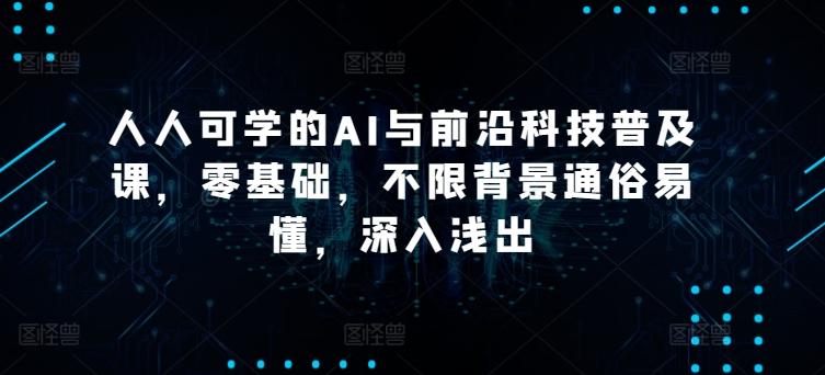 人人可学的AI与前沿科技普及课,零基础,不限背景通俗易懂,深入浅出