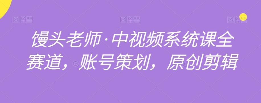 馒头老师·中视频系统课全赛道，账号策划，原创剪辑-灼光资源宝库