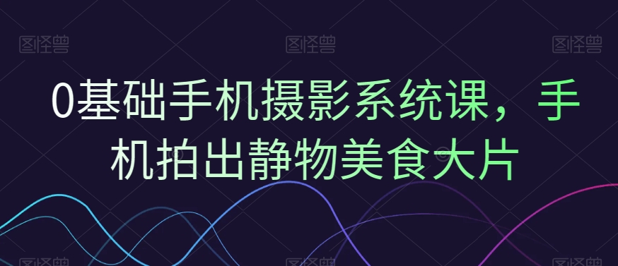 0基础手机摄影系统课,手机拍出静物美食大片
