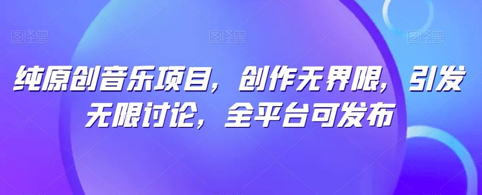 纯原创音乐项目，创作无界限，引发无限讨论，全平台可发布【揭秘】-灼光资源宝库