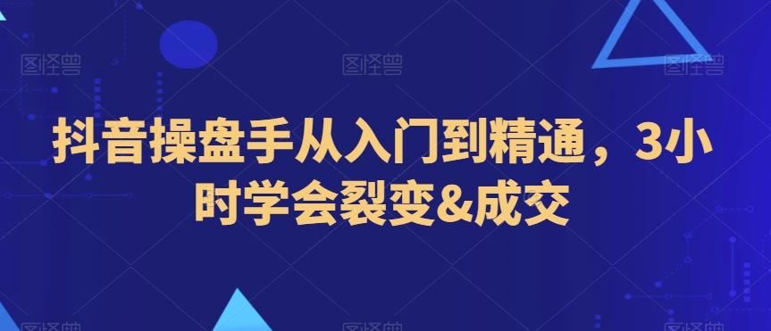 抖音操盘手从入门到精通，3小时学会裂变&成交-灼光资源宝库
