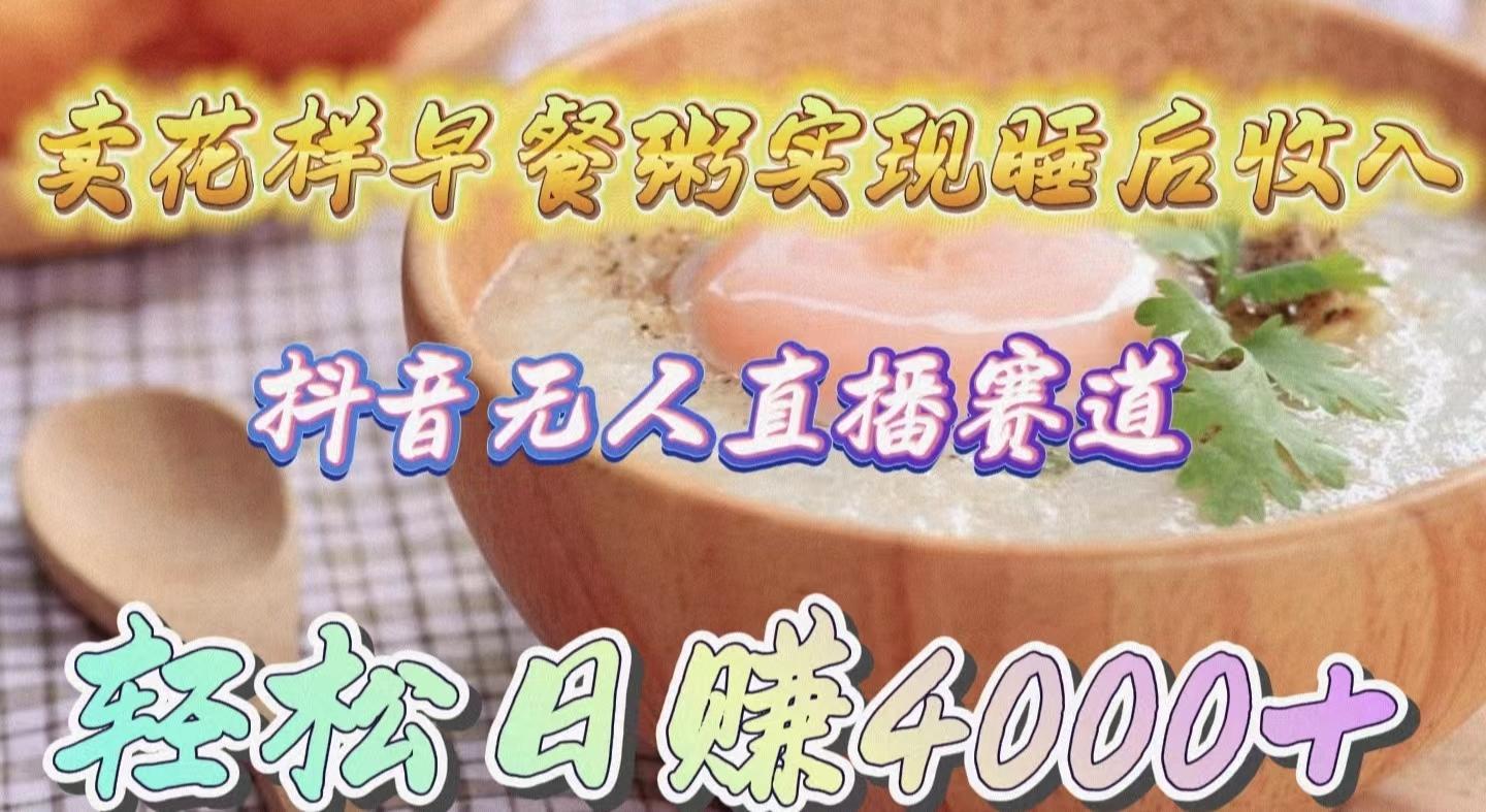 (9822期)卖花样早餐粥实现睡后收入！抖音无人直播新赛道，轻松日赚4000+-灼光资源宝库