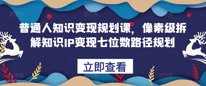 普通人知识变现规划课，像素级拆解知识IP变现七位数路径规划-灼光资源宝库