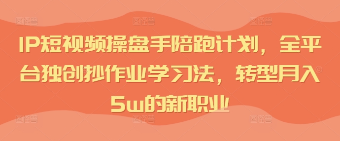 IP短视频操盘手陪跑计划，全平台独创抄作业学习法，转型月入5w的新职业-灼光资源宝库