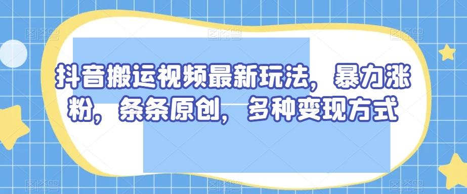 抖音搬运视频最新玩法,暴力涨粉,条条原创,多种变现方式【揭秘】