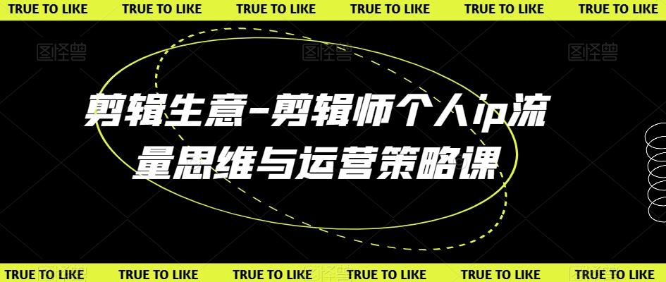 剪辑生意-剪辑师个人ip流量思维与运营策略课-灼光资源宝库