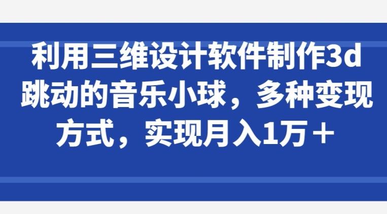 利用三维设计软件制作3d跳动的音乐小球，多种变现方式，实现月入1万+【揭秘】-灼光资源宝库