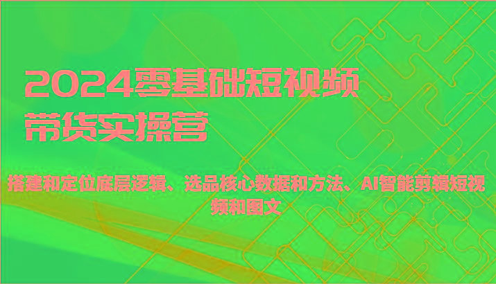 2024零基础短视频带货实操营-搭建和定位底层逻辑、选品核心数据和方法、AI智能剪辑-蘑菇资源宝库