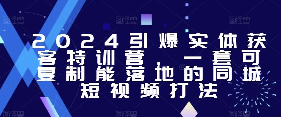 2024引爆实体获客特训营，​一套可复制能落地的同城短视频打法-灼光资源宝库