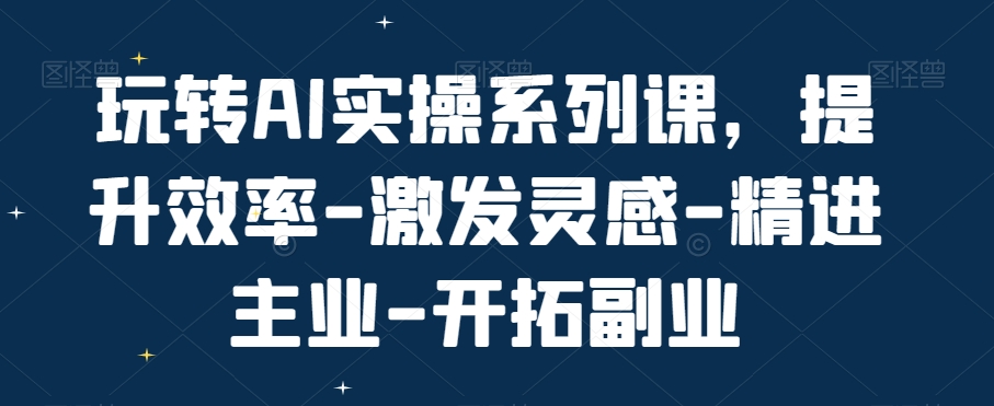 玩转AI实操系列课，提升效率-激发灵感-精进主业-开拓副业-灼光资源宝库